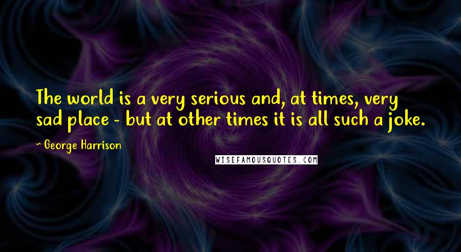 George Harrison Quotes: The world is a very serious and, at times, very sad place - but at other times it is all such a joke.