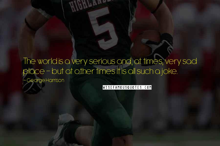 George Harrison Quotes: The world is a very serious and, at times, very sad place - but at other times it is all such a joke.
