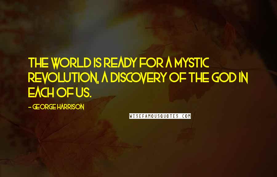 George Harrison Quotes: The world is ready for a mystic revolution, a discovery of the God in each of us.