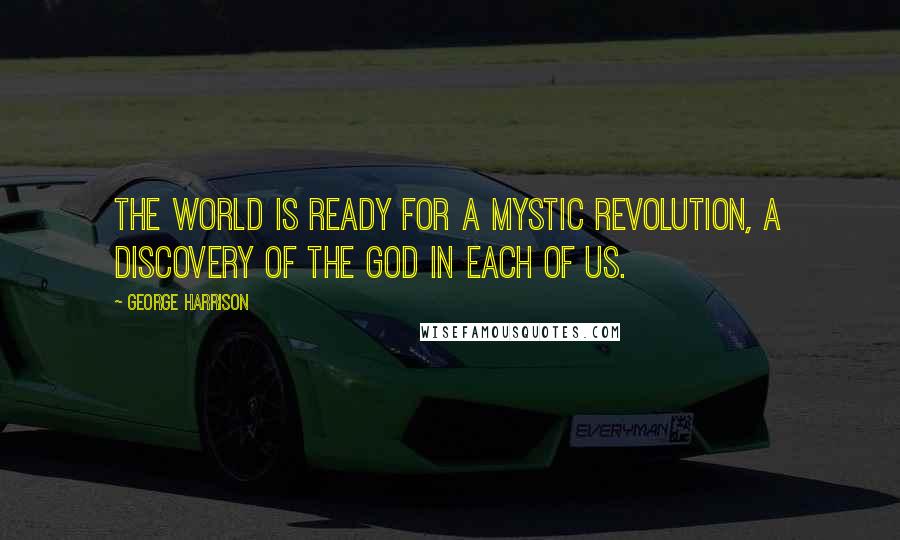George Harrison Quotes: The world is ready for a mystic revolution, a discovery of the God in each of us.