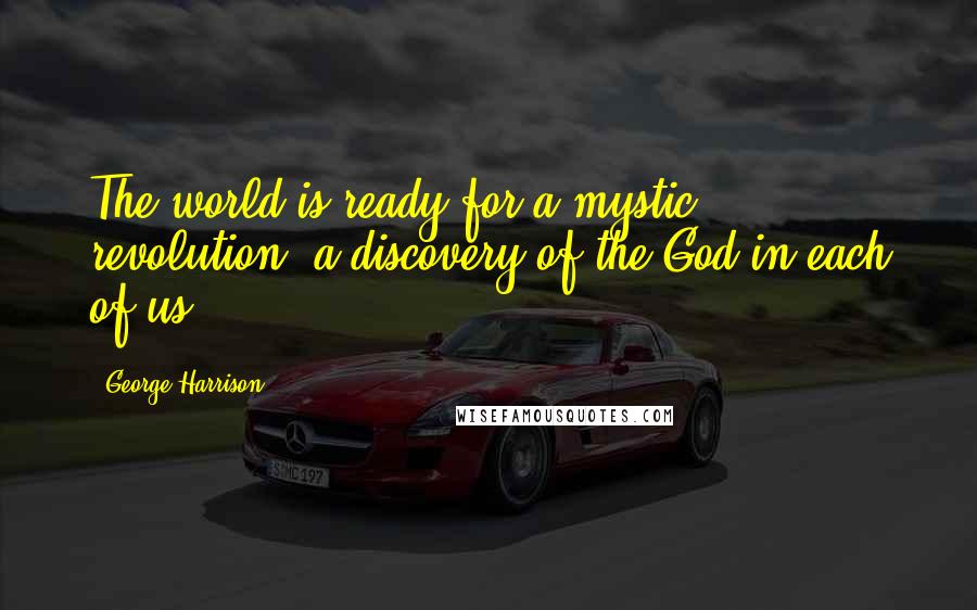 George Harrison Quotes: The world is ready for a mystic revolution, a discovery of the God in each of us.