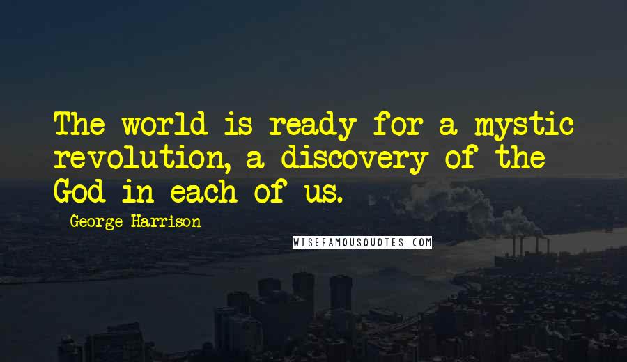 George Harrison Quotes: The world is ready for a mystic revolution, a discovery of the God in each of us.