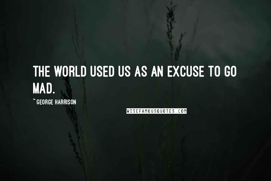 George Harrison Quotes: The world used us as an excuse to go mad.