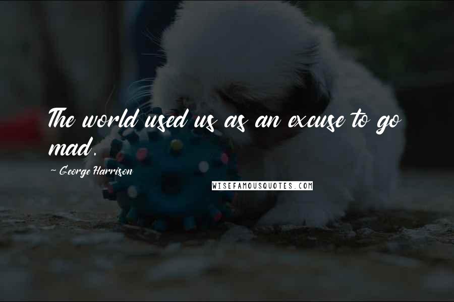 George Harrison Quotes: The world used us as an excuse to go mad.