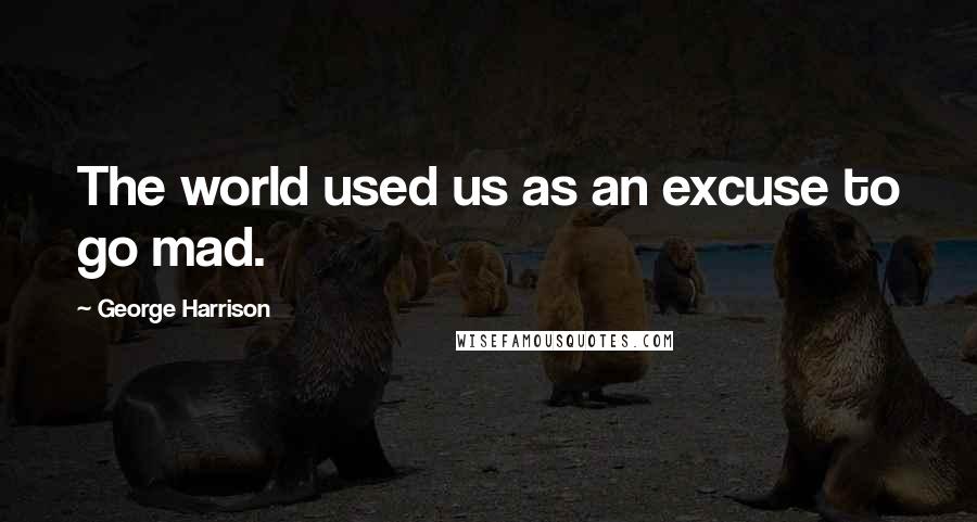 George Harrison Quotes: The world used us as an excuse to go mad.