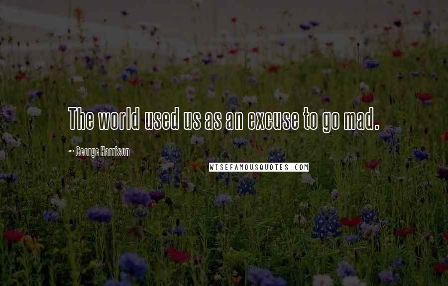 George Harrison Quotes: The world used us as an excuse to go mad.