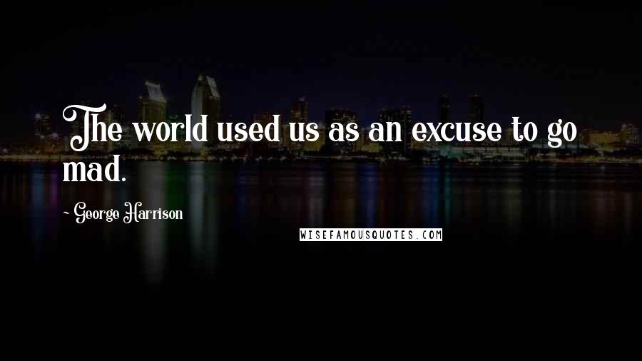 George Harrison Quotes: The world used us as an excuse to go mad.