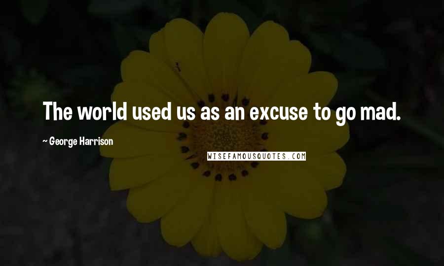 George Harrison Quotes: The world used us as an excuse to go mad.