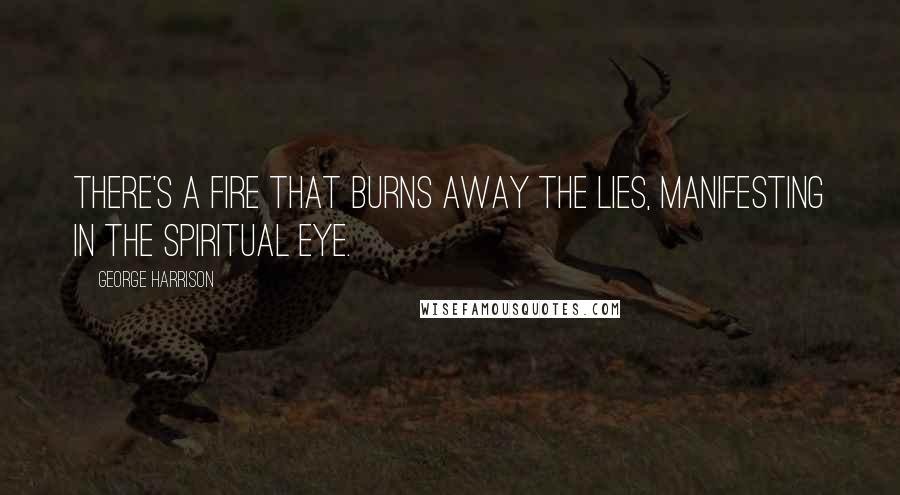 George Harrison Quotes: There's a fire that burns away the lies, manifesting in the spiritual eye.