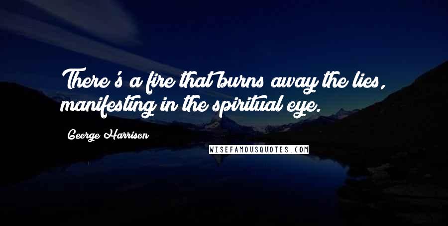 George Harrison Quotes: There's a fire that burns away the lies, manifesting in the spiritual eye.