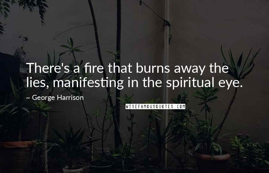 George Harrison Quotes: There's a fire that burns away the lies, manifesting in the spiritual eye.