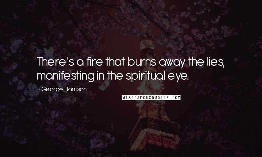 George Harrison Quotes: There's a fire that burns away the lies, manifesting in the spiritual eye.