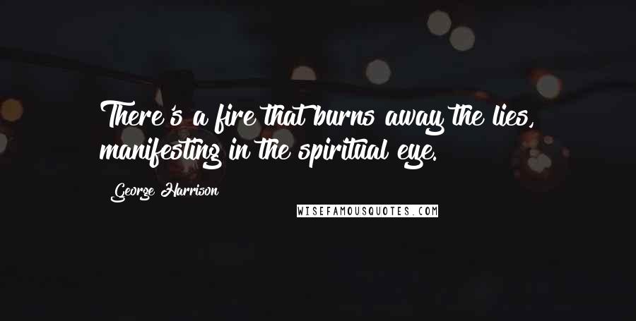 George Harrison Quotes: There's a fire that burns away the lies, manifesting in the spiritual eye.