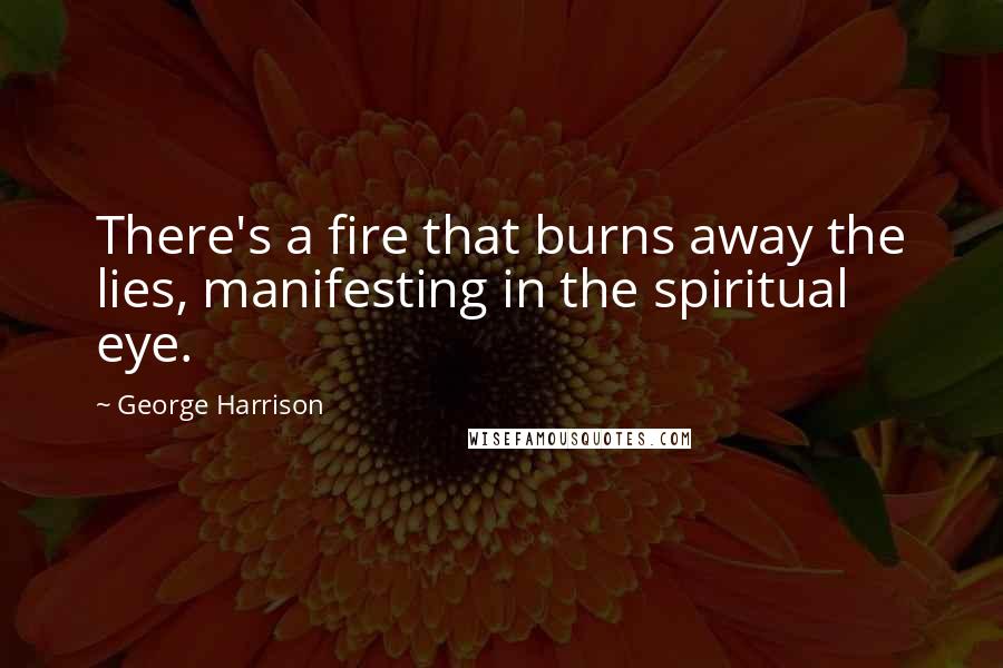 George Harrison Quotes: There's a fire that burns away the lies, manifesting in the spiritual eye.