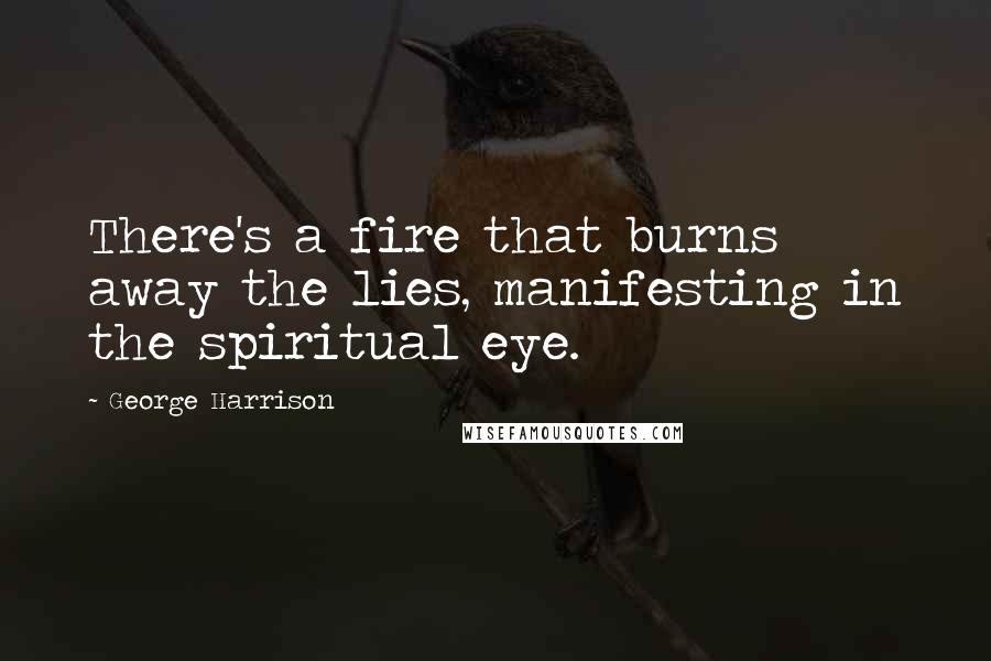 George Harrison Quotes: There's a fire that burns away the lies, manifesting in the spiritual eye.