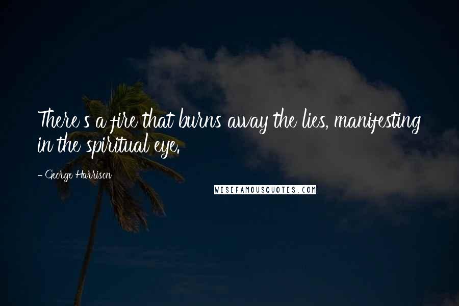 George Harrison Quotes: There's a fire that burns away the lies, manifesting in the spiritual eye.