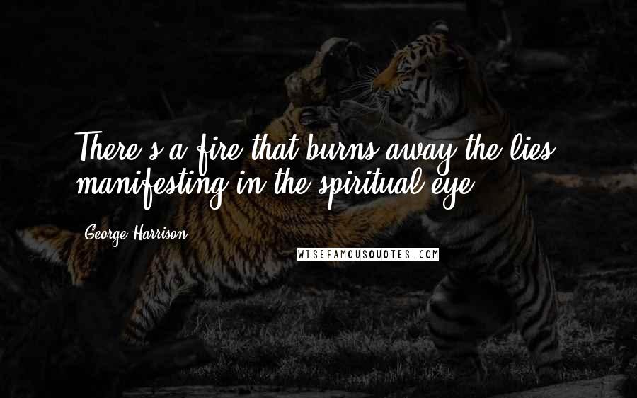 George Harrison Quotes: There's a fire that burns away the lies, manifesting in the spiritual eye.