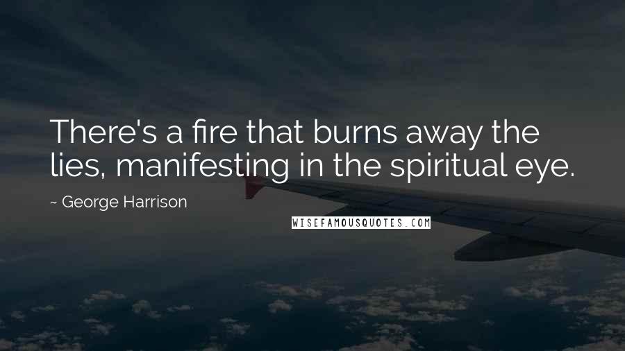 George Harrison Quotes: There's a fire that burns away the lies, manifesting in the spiritual eye.