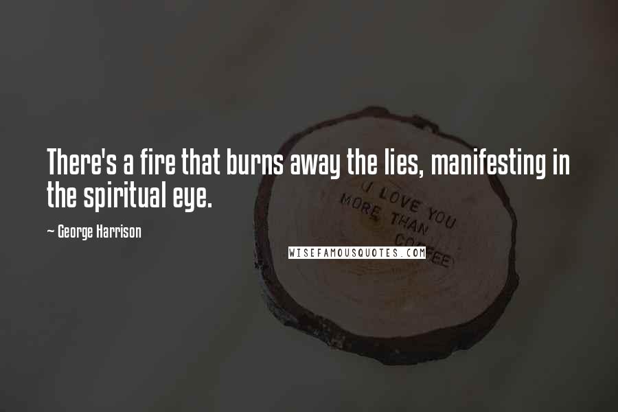 George Harrison Quotes: There's a fire that burns away the lies, manifesting in the spiritual eye.