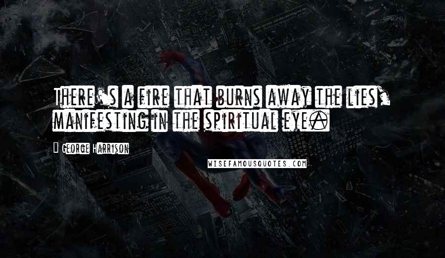 George Harrison Quotes: There's a fire that burns away the lies, manifesting in the spiritual eye.