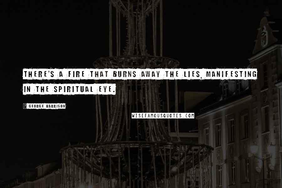 George Harrison Quotes: There's a fire that burns away the lies, manifesting in the spiritual eye.