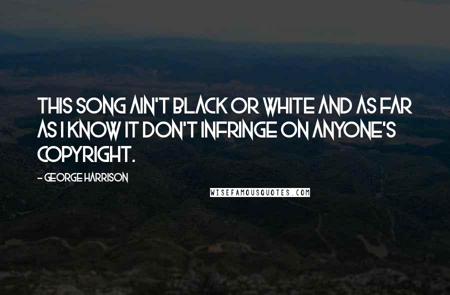 George Harrison Quotes: This song ain't black or white and as far as I know it don't infringe on anyone's copyright.