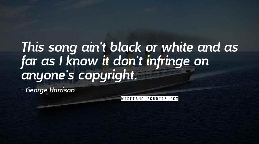 George Harrison Quotes: This song ain't black or white and as far as I know it don't infringe on anyone's copyright.