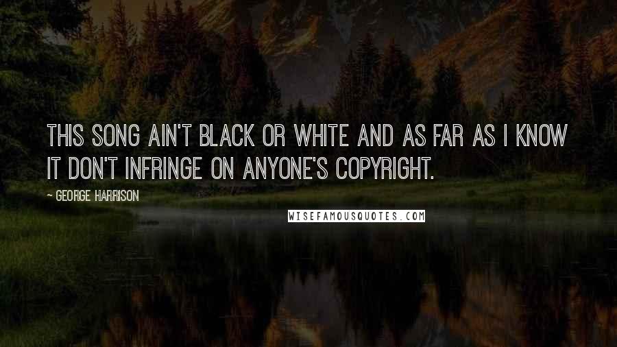 George Harrison Quotes: This song ain't black or white and as far as I know it don't infringe on anyone's copyright.