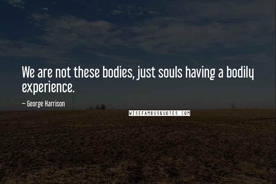 George Harrison Quotes: We are not these bodies, just souls having a bodily experience.