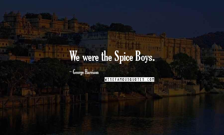 George Harrison Quotes: We were the Spice Boys.
