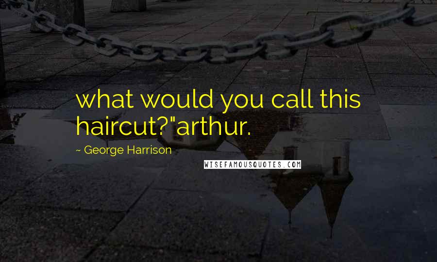 George Harrison Quotes: what would you call this haircut?"arthur.