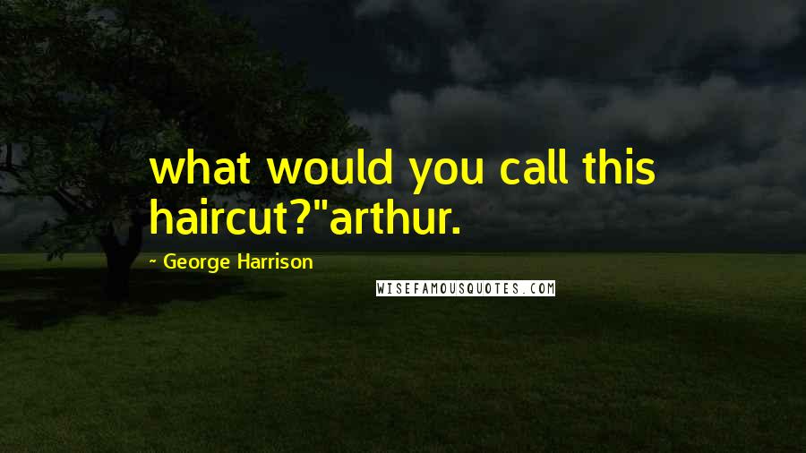 George Harrison Quotes: what would you call this haircut?"arthur.