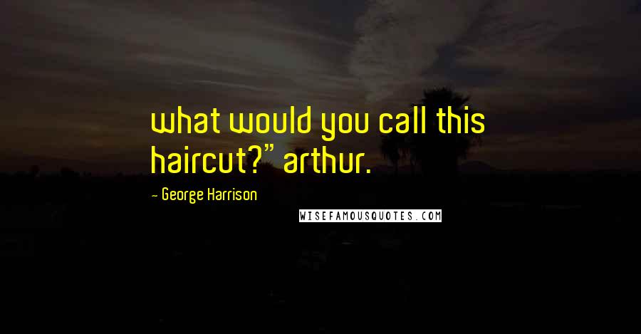 George Harrison Quotes: what would you call this haircut?"arthur.