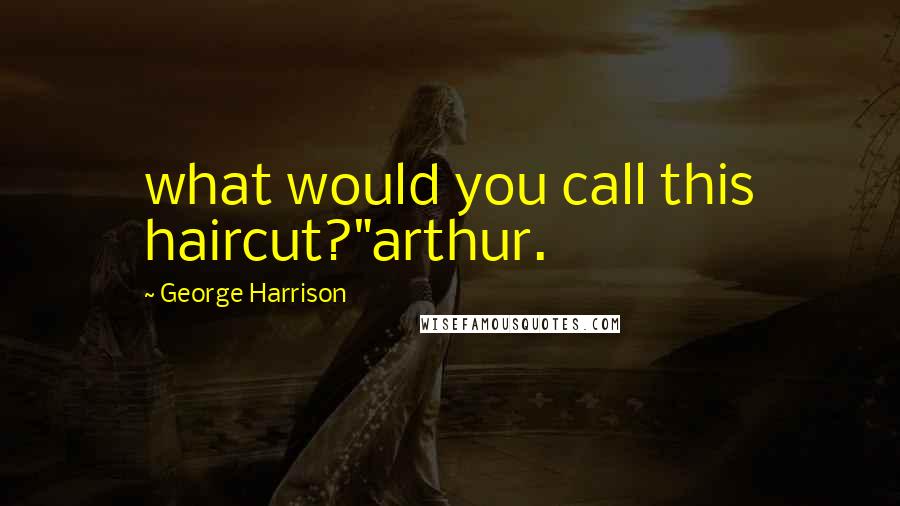 George Harrison Quotes: what would you call this haircut?"arthur.