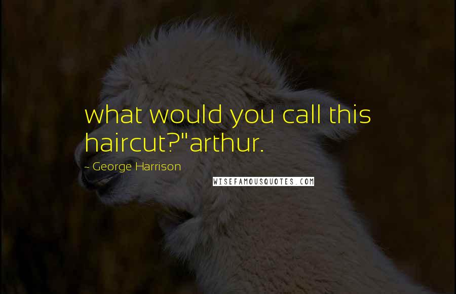 George Harrison Quotes: what would you call this haircut?"arthur.