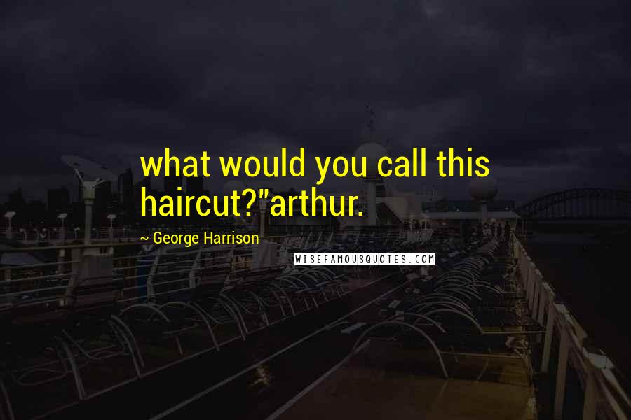 George Harrison Quotes: what would you call this haircut?"arthur.