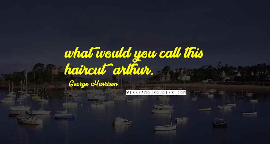 George Harrison Quotes: what would you call this haircut?"arthur.