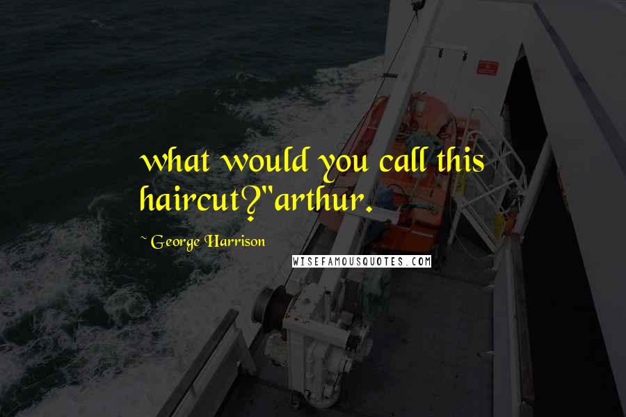 George Harrison Quotes: what would you call this haircut?"arthur.