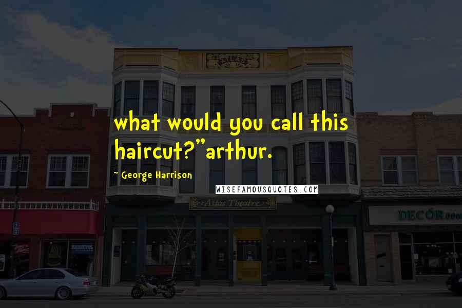 George Harrison Quotes: what would you call this haircut?"arthur.