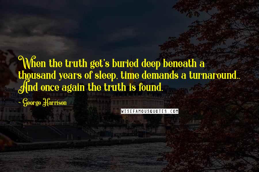 George Harrison Quotes: When the truth get's buried deep beneath a thousand years of sleep, time demands a turnaround.. And once again the truth is found.