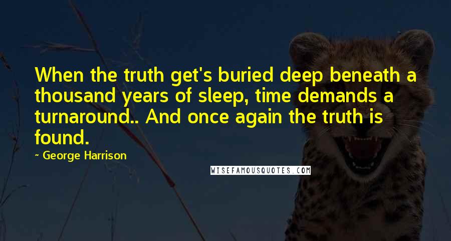 George Harrison Quotes: When the truth get's buried deep beneath a thousand years of sleep, time demands a turnaround.. And once again the truth is found.
