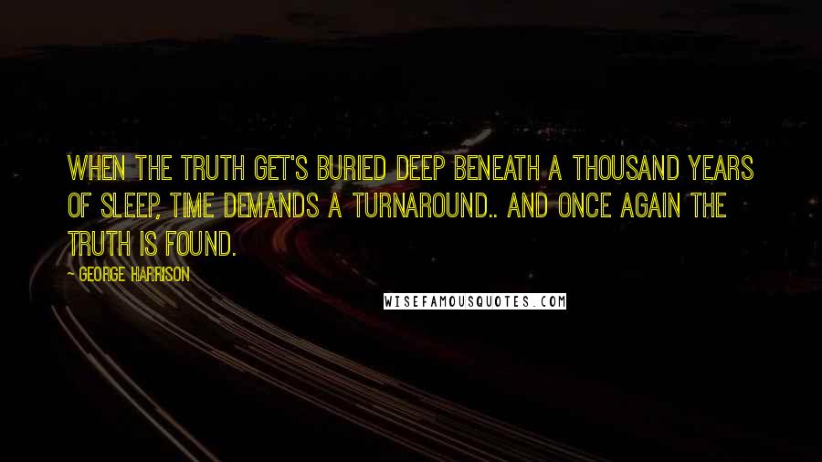 George Harrison Quotes: When the truth get's buried deep beneath a thousand years of sleep, time demands a turnaround.. And once again the truth is found.