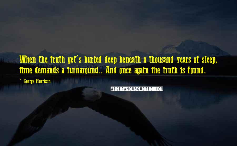 George Harrison Quotes: When the truth get's buried deep beneath a thousand years of sleep, time demands a turnaround.. And once again the truth is found.