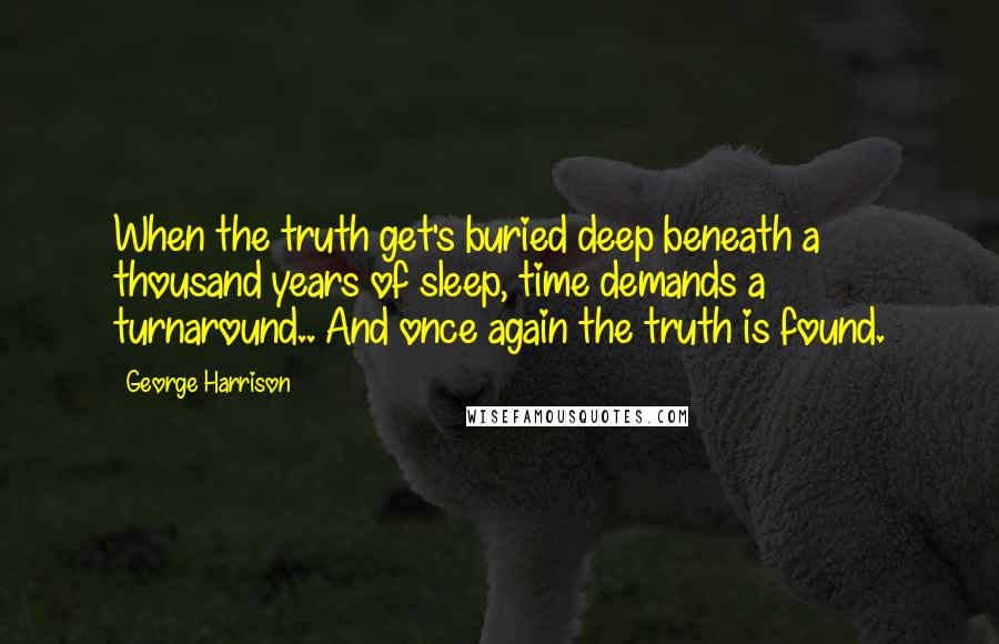 George Harrison Quotes: When the truth get's buried deep beneath a thousand years of sleep, time demands a turnaround.. And once again the truth is found.