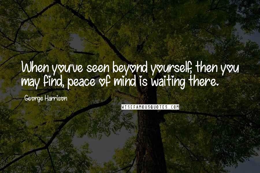 George Harrison Quotes: When you've seen beyond yourself, then you may find, peace of mind is waiting there.