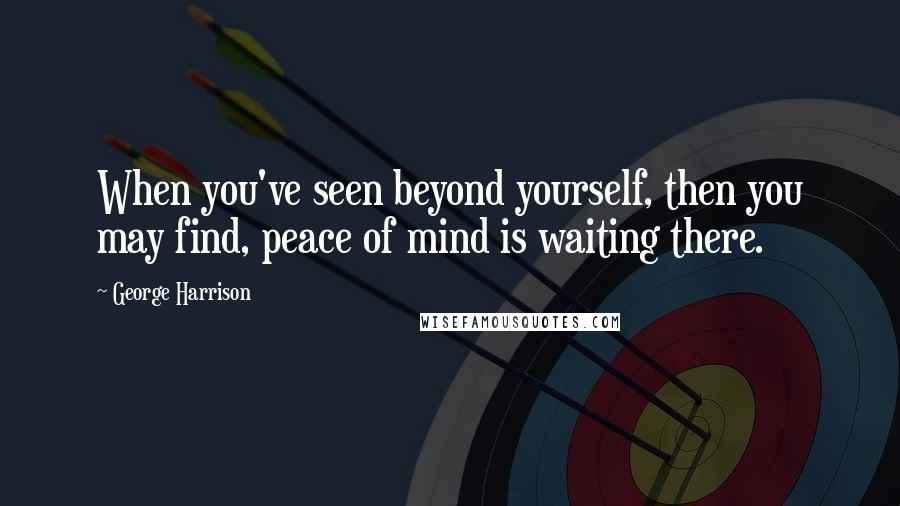 George Harrison Quotes: When you've seen beyond yourself, then you may find, peace of mind is waiting there.