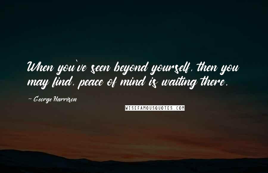 George Harrison Quotes: When you've seen beyond yourself, then you may find, peace of mind is waiting there.