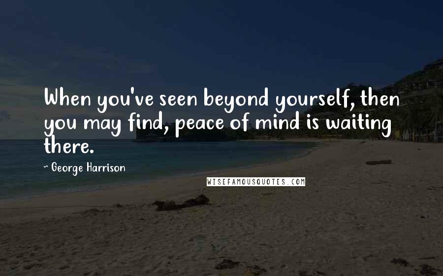 George Harrison Quotes: When you've seen beyond yourself, then you may find, peace of mind is waiting there.