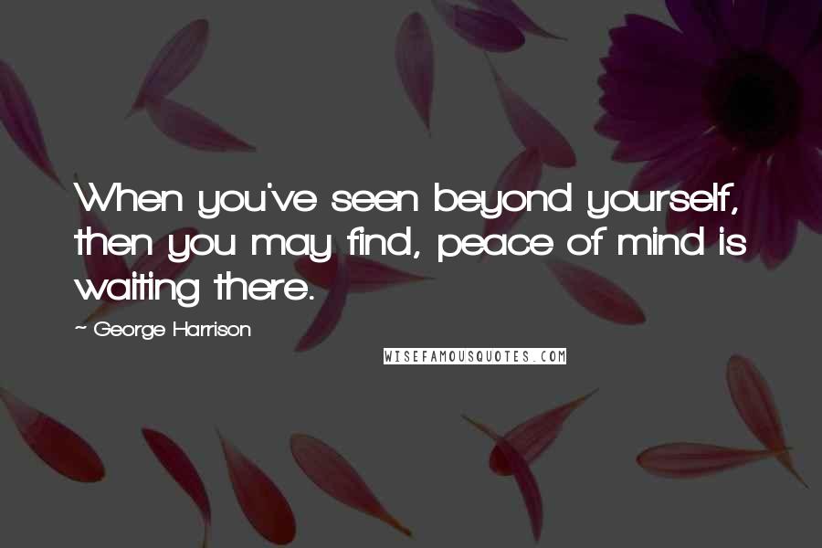 George Harrison Quotes: When you've seen beyond yourself, then you may find, peace of mind is waiting there.