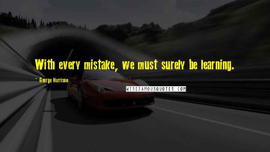 George Harrison Quotes: With every mistake, we must surely be learning.